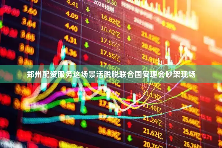 郑州配资服务这场景活脱脱联合国安理会吵架现场
