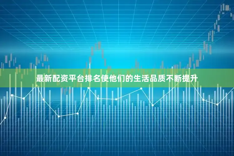 最新配资平台排名使他们的生活品质不断提升