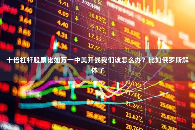 十倍杠杆股票比如万一中美开战我们该怎么办？比如俄罗斯解体了