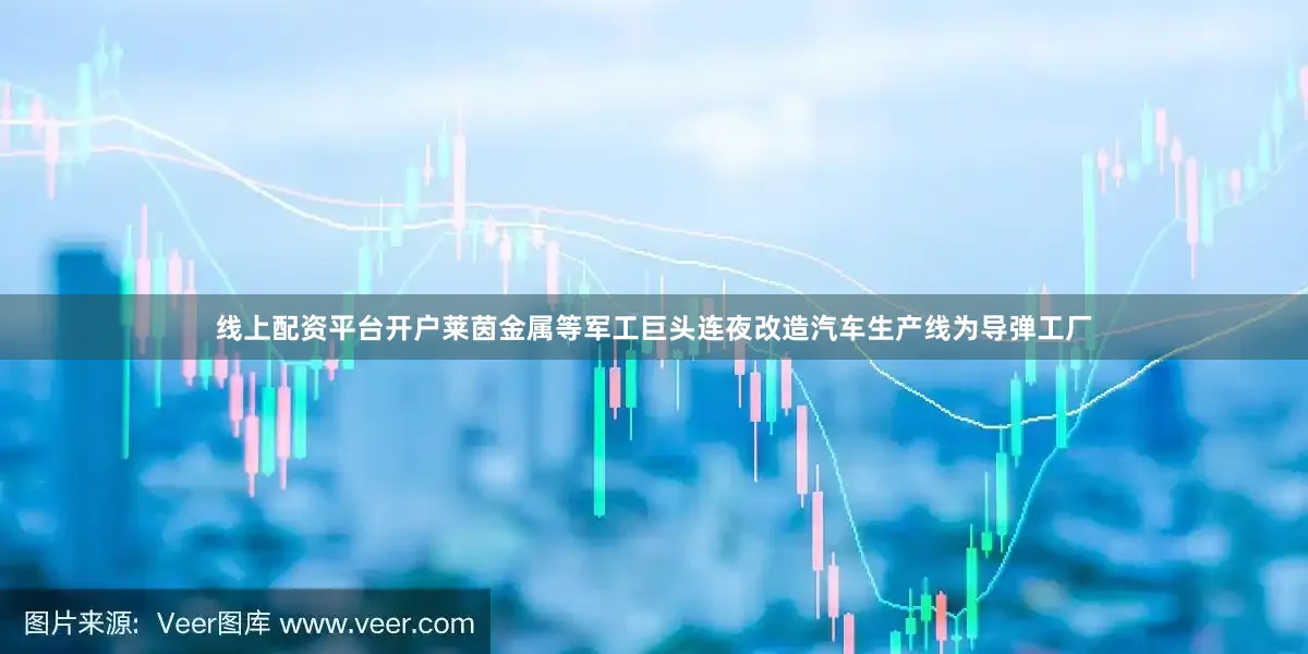 线上配资平台开户莱茵金属等军工巨头连夜改造汽车生产线为导弹工厂