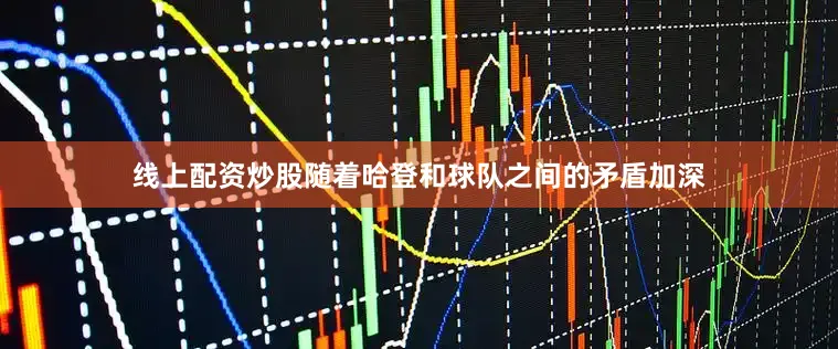 线上配资炒股随着哈登和球队之间的矛盾加深