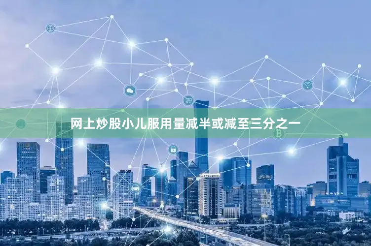 网上炒股小儿服用量减半或减至三分之一