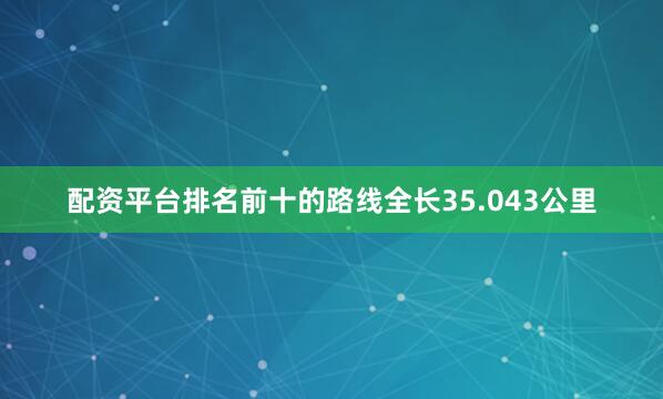 配资平台排名前十的路线全长35.043公里