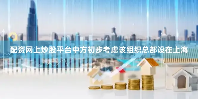 配资网上炒股平台中方初步考虑该组织总部设在上海