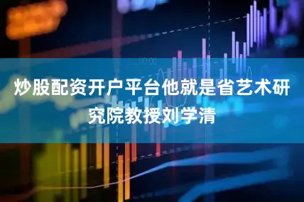 炒股配资开户平台他就是省艺术研究院教授刘学清