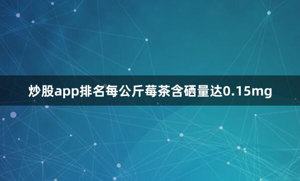 炒股app排名每公斤莓茶含硒量达0.15mg