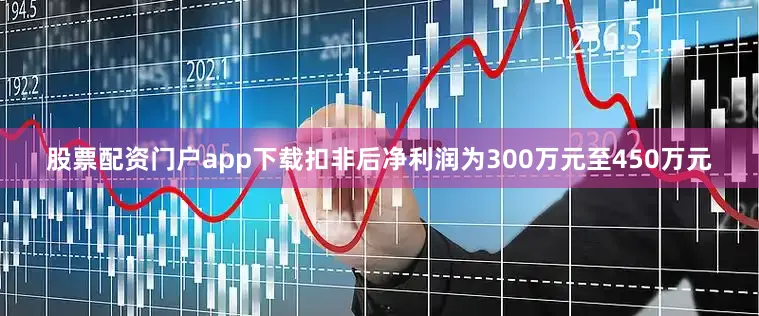 股票配资门户app下载扣非后净利润为300万元至450万元