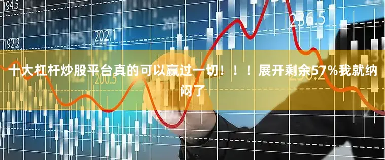 十大杠杆炒股平台真的可以赢过一切！！！展开剩余57%我就纳闷了
