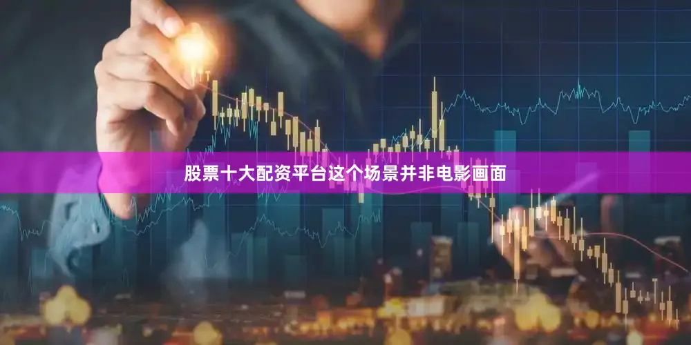 股票十大配资平台这个场景并非电影画面