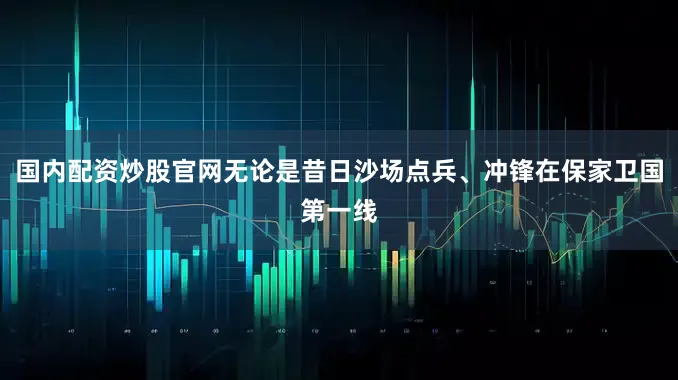 国内配资炒股官网无论是昔日沙场点兵、冲锋在保家卫国第一线