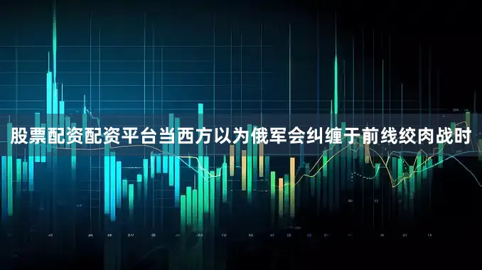 股票配资配资平台当西方以为俄军会纠缠于前线绞肉战时
