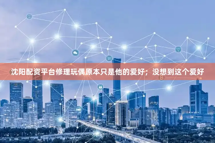 沈阳配资平台修理玩偶原本只是他的爱好；没想到这个爱好