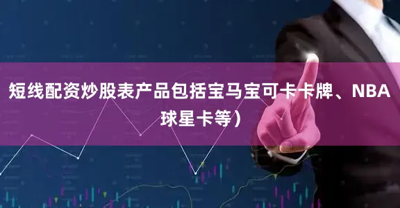 短线配资炒股表产品包括宝马宝可卡卡牌、NBA球星卡等）