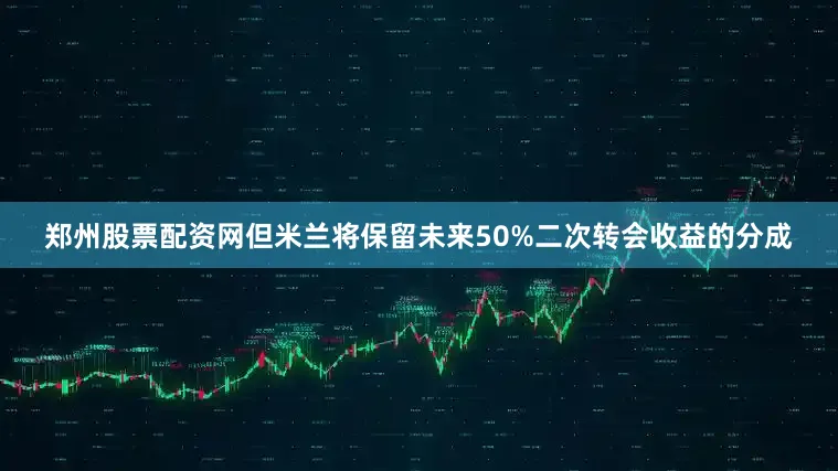 郑州股票配资网但米兰将保留未来50%二次转会收益的分成