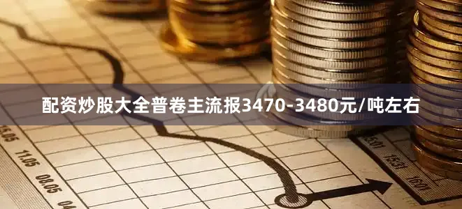 配资炒股大全普卷主流报3470-3480元/吨左右