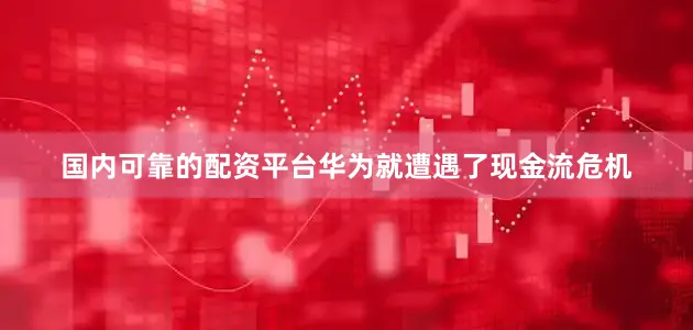国内可靠的配资平台华为就遭遇了现金流危机