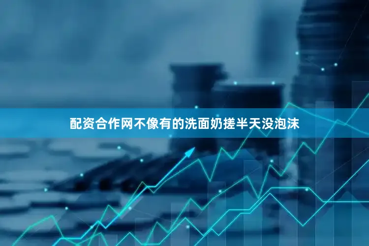 配资合作网不像有的洗面奶搓半天没泡沫
