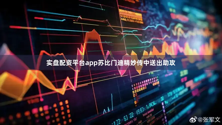 实盘配资平台app苏比门迪精妙传中送出助攻
