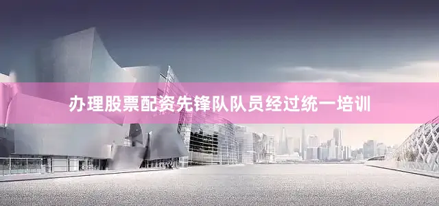 办理股票配资先锋队队员经过统一培训
