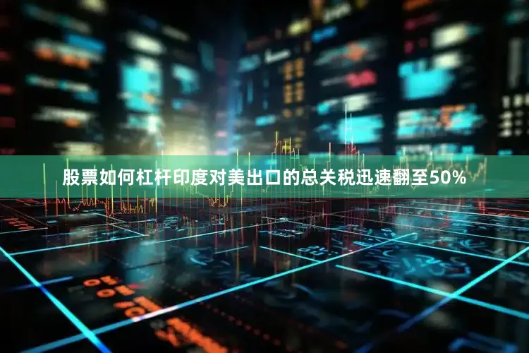 股票如何杠杆印度对美出口的总关税迅速翻至50%
