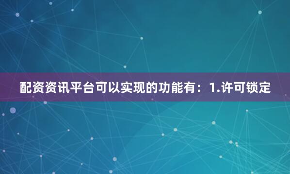 配资资讯平台可以实现的功能有：1.许可锁定
