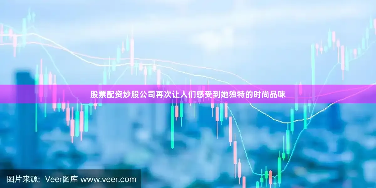 股票配资炒股公司再次让人们感受到她独特的时尚品味