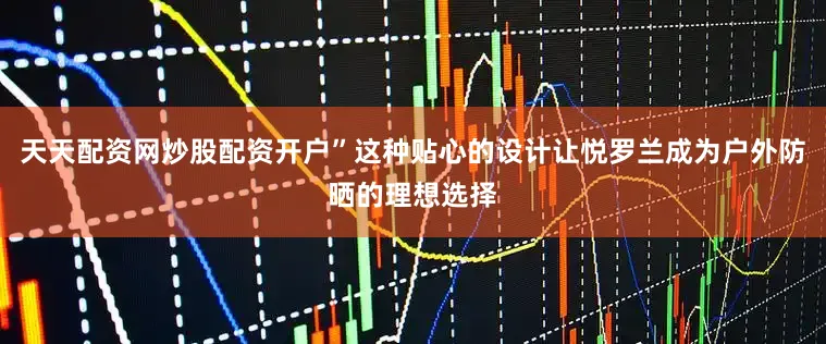 天天配资网炒股配资开户”这种贴心的设计让悦罗兰成为户外防晒的理想选择