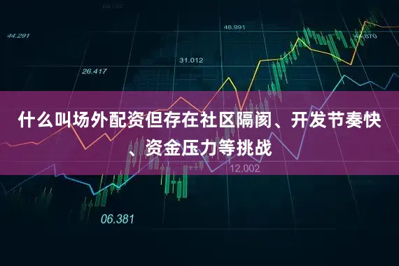 什么叫场外配资但存在社区隔阂、开发节奏快、资金压力等挑战