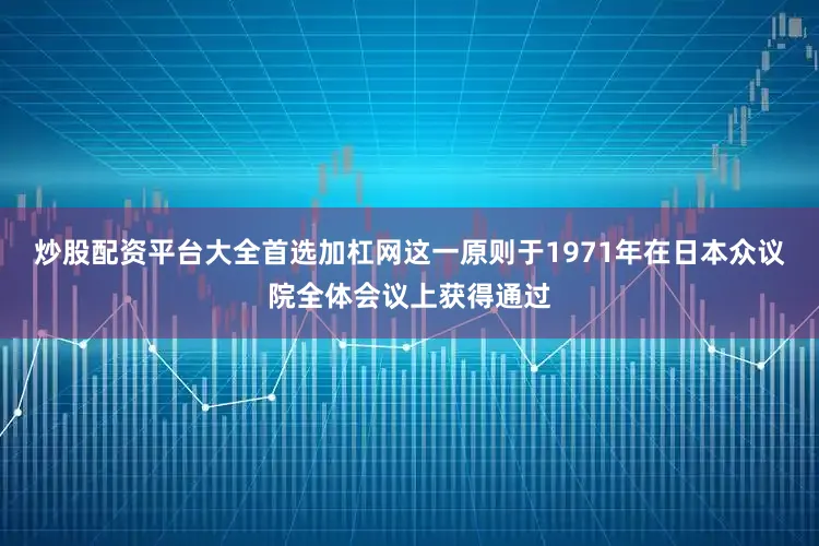 炒股配资平台大全首选加杠网这一原则于1971年在日本众议院全体会议上获得通过
