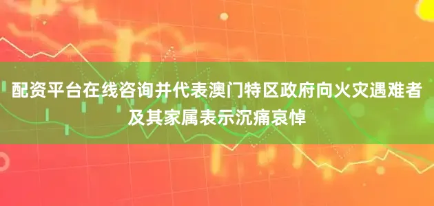 配资平台在线咨询并代表澳门特区政府向火灾遇难者及其家属表示沉痛哀悼